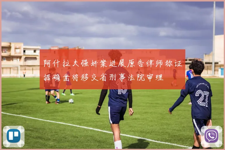 阿什拉夫强奸案进展原告律师称证据确凿将移交省刑事法院审理