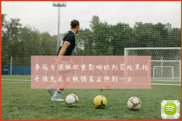 争冠与保级双重影响的判罚结果枪手领先五分铁锤落后热刺一分