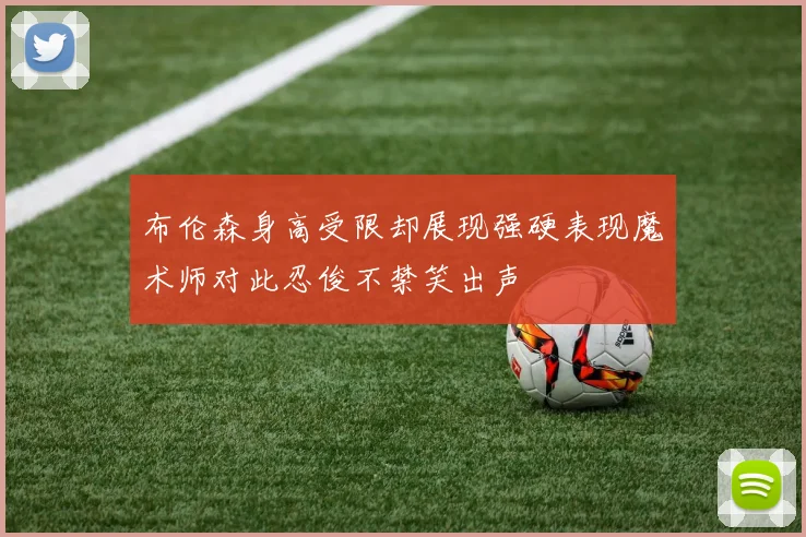 布伦森身高受限却展现强硬表现魔术师对此忍俊不禁笑出声