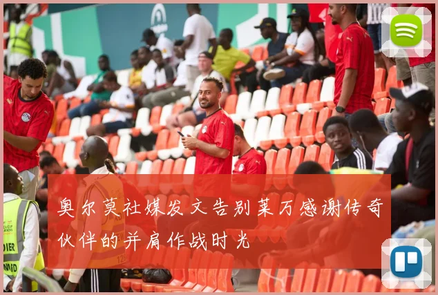 奥尔莫社媒发文告别莱万感谢传奇伙伴的并肩作战时光
