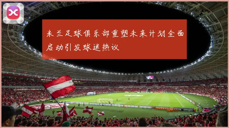 米兰足球俱乐部重塑未来计划全面启动引发球迷热议
