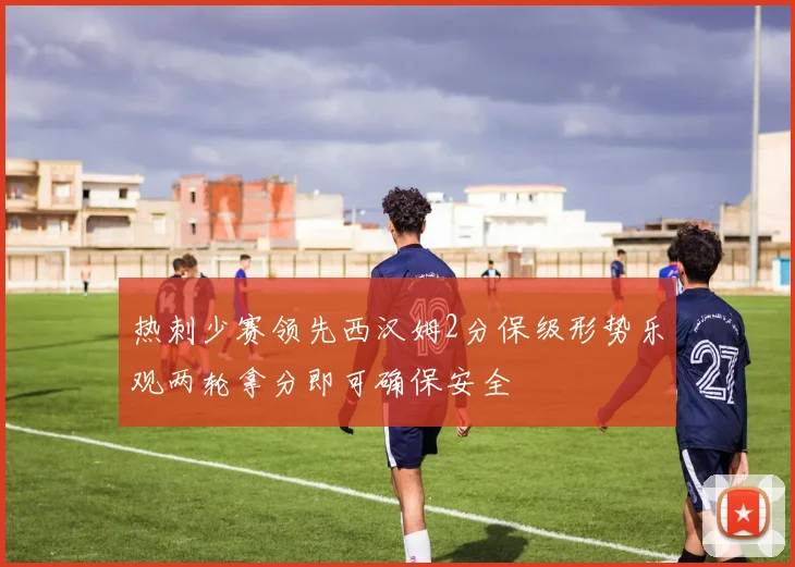 热刺少赛领先西汉姆2分保级形势乐观两轮拿分即可确保安全