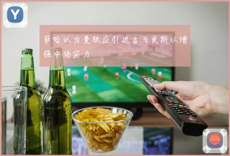 萨哈认为曼联应引进吉马良斯以增强中场实力