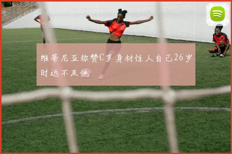 维蒂尼亚称赞C罗身材惊人自己26岁时远不及他