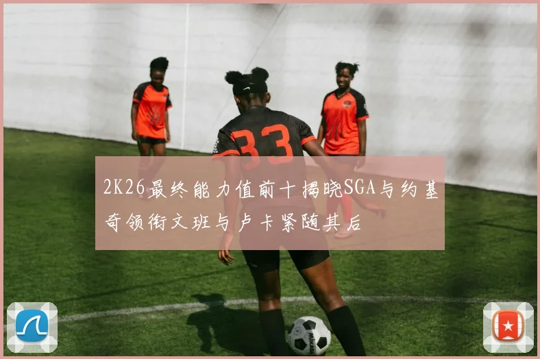 2K26最终能力值前十揭晓SGA与约基奇领衔文班与卢卡紧随其后