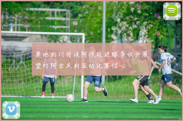 奥地利门将谈阿根廷进球争议并展望对阿尔及利亚的比赛信心