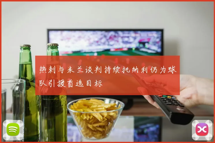热刺与米兰谈判持续托纳利仍为球队引援首选目标
