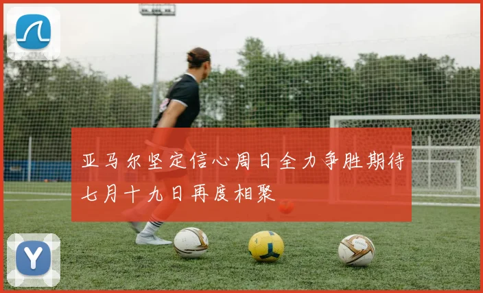 亚马尔坚定信心周日全力争胜期待七月十九日再度相聚