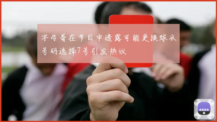字母哥在节目中透露可能更换球衣号码选择7号引发热议