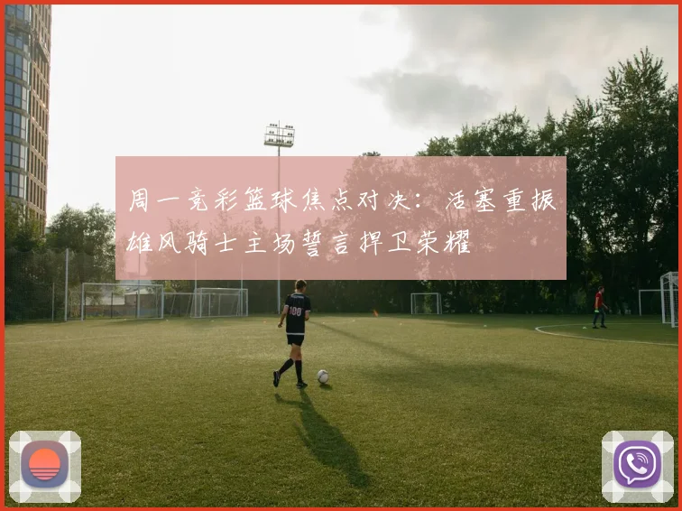 周一竞彩篮球焦点对决：活塞重振雄风骑士主场誓言捍卫荣耀