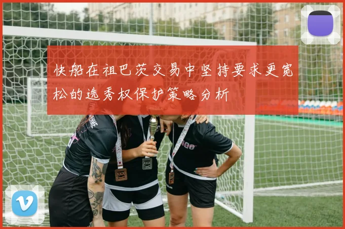 快船在祖巴茨交易中坚持要求更宽松的选秀权保护策略分析
