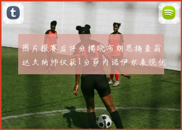 图片报赛后评分揭晓布朗恩梅查翁达夫纳帅仅获1分萨内诺伊尔表现优异获3分