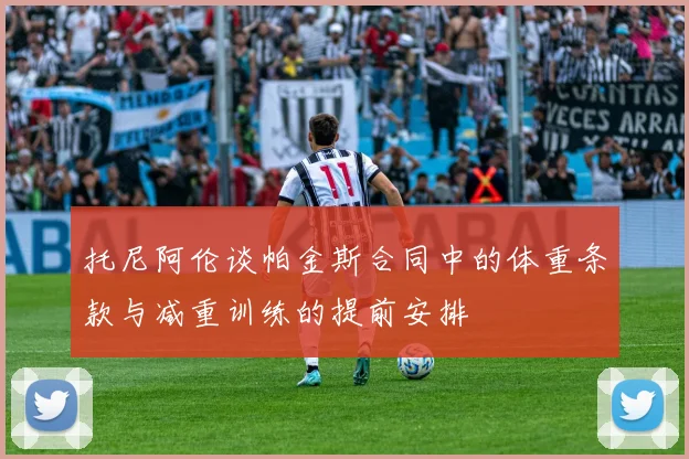 托尼阿伦谈帕金斯合同中的体重条款与减重训练的提前安排
