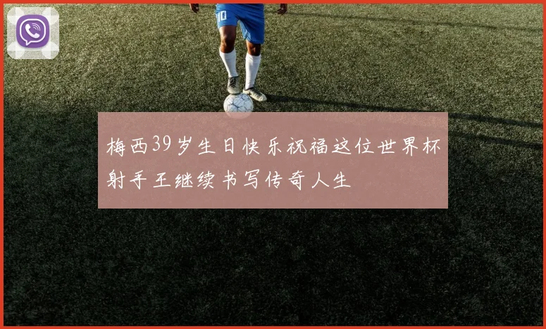 梅西39岁生日快乐祝福这位世界杯射手王继续书写传奇人生