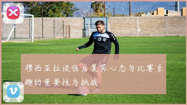 穆西亚拉谈伤后复苏心态与比赛乐趣的重要性与挑战