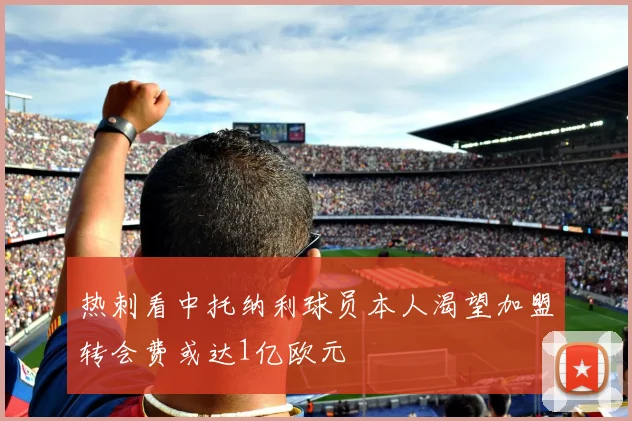 热刺看中托纳利球员本人渴望加盟转会费或达1亿欧元