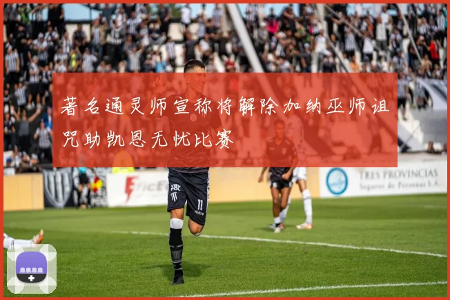 著名通灵师宣称将解除加纳巫师诅咒助凯恩无忧比赛