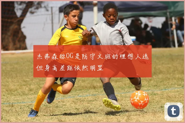 杰弗森称OG是防守文班的理想人选但身高差距依然明显
