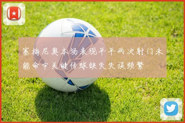 塞梅尼奥本场表现平平两次射门未能命中关键传球缺失失误频繁