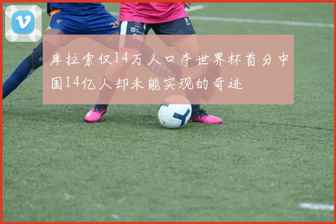 库拉索仅14万人口夺世界杯首分中国14亿人却未能实现的奇迹