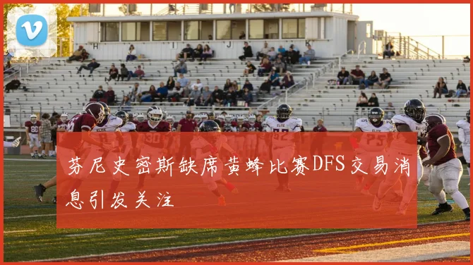 芬尼史密斯缺席黄蜂比赛DFS交易消息引发关注