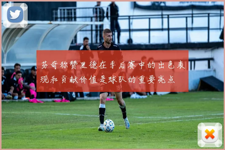 芬奇称赞里德在季后赛中的出色表现和贡献价值是球队的重要亮点