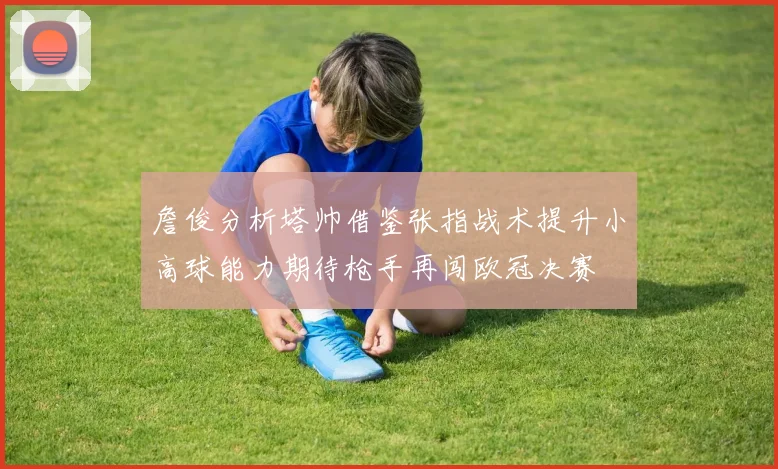 詹俊分析塔帅借鉴张指战术提升小高球能力期待枪手再闯欧冠决赛