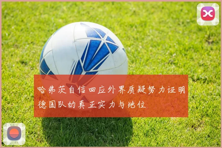 哈弗茨自信回应外界质疑努力证明德国队的真正实力与地位