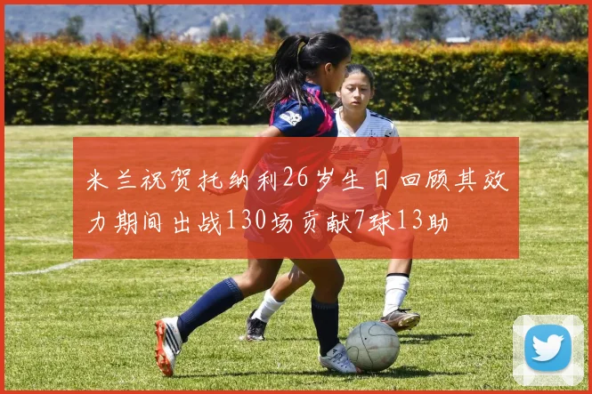 米兰祝贺托纳利26岁生日回顾其效力期间出战130场贡献7球13助