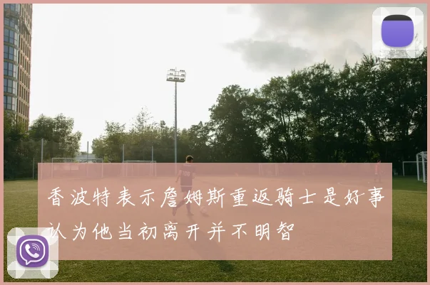 香波特表示詹姆斯重返骑士是好事认为他当初离开并不明智