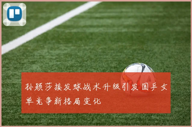 孙颖莎接发球战术升级引发国乒女单竞争新格局变化