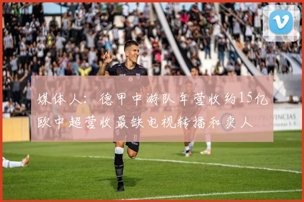 媒体人：德甲中游队年营收约15亿欧中超营收最缺电视转播和卖人