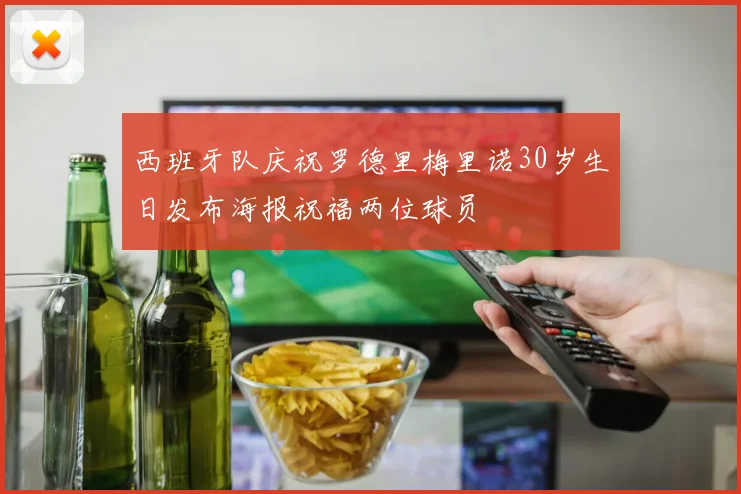 西班牙队庆祝罗德里梅里诺30岁生日发布海报祝福两位球员