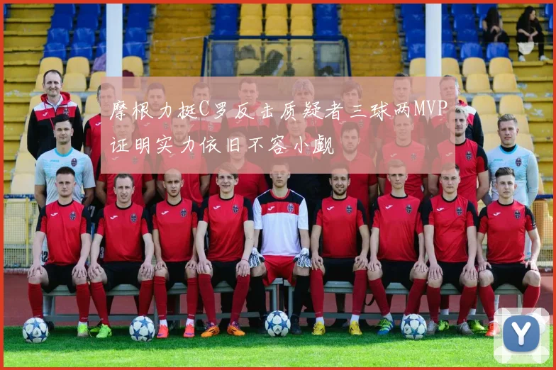 摩根力挺C罗反击质疑者三球两MVP证明实力依旧不容小觑