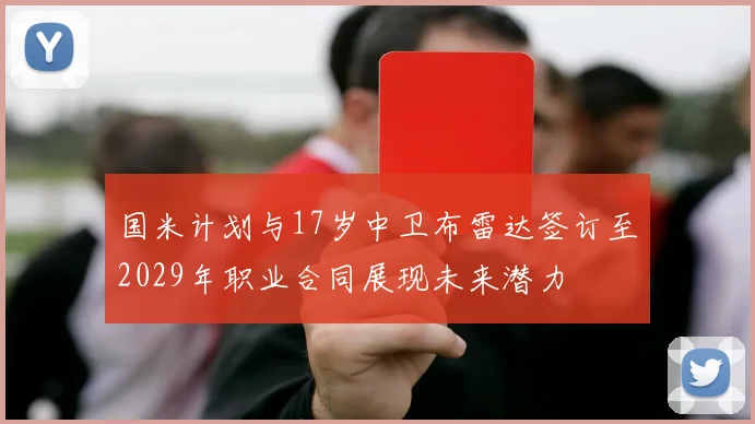国米计划与17岁中卫布雷达签订至2029年职业合同展现未来潜力